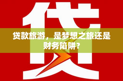盂县贷款旅游，是梦想之旅还是财务陷阱？