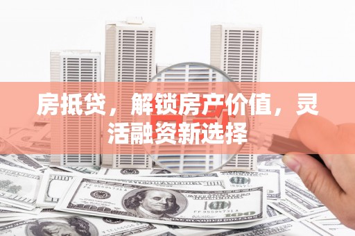 盂县房抵贷，解锁房产价值，灵活融资新选择
