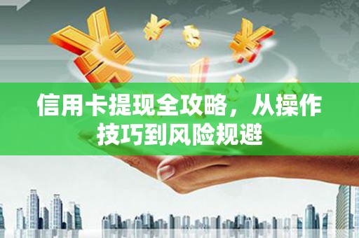 盂县信用卡提现全攻略，从操作技巧到风险规避