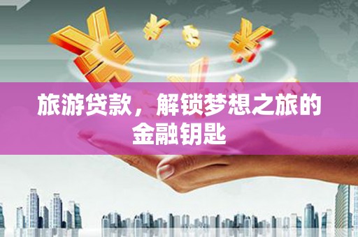盂县旅游贷款，解锁梦想之旅的金融钥匙