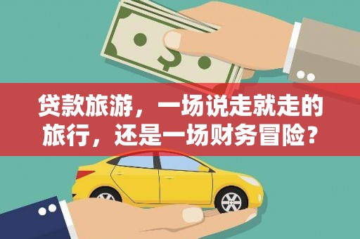 盂县贷款旅游，一场说走就走的旅行，还是一场财务冒险？
