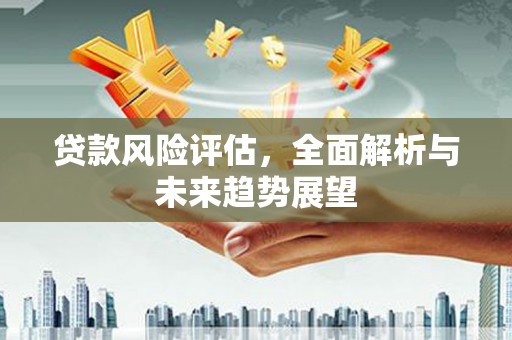 盂县贷款风险评估，全面解析与未来趋势展望
