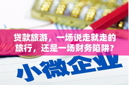 盂县贷款旅游，一场说走就走的旅行，还是一场财务陷阱？