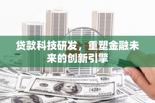 盂县贷款科技研发，重塑金融未来的创新引擎
