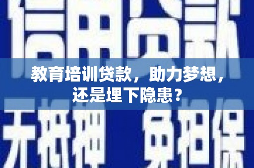 盂县教育培训贷款，助力梦想，还是埋下隐患？