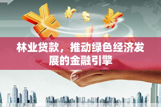 盂县林业贷款，推动绿色经济发展的金融引擎