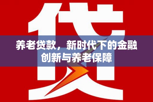 盂县养老贷款，新时代下的金融创新与养老保障
