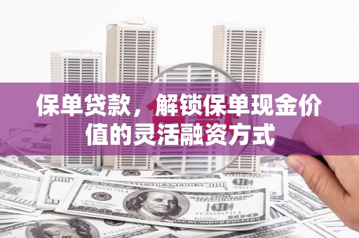 盂县保单贷款，解锁保单现金价值的灵活融资方式