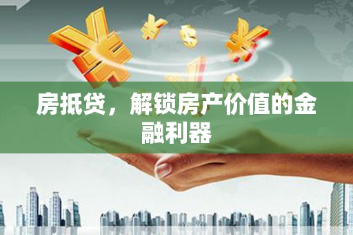 盂县房抵贷，解锁房产价值的金融利器