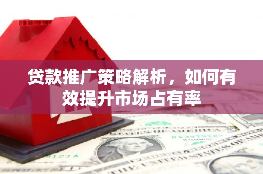 盂县贷款推广策略解析，如何有效提升市场占有率