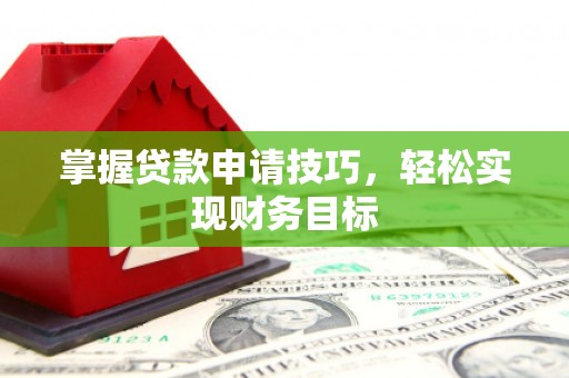 盂县掌握贷款申请技巧，轻松实现财务目标