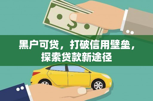 盂县黑户可贷，打破信用壁垒，探索贷款新途径