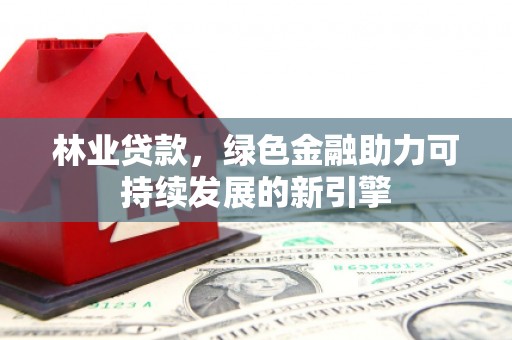 盂县林业贷款，绿色金融助力可持续发展的新引擎