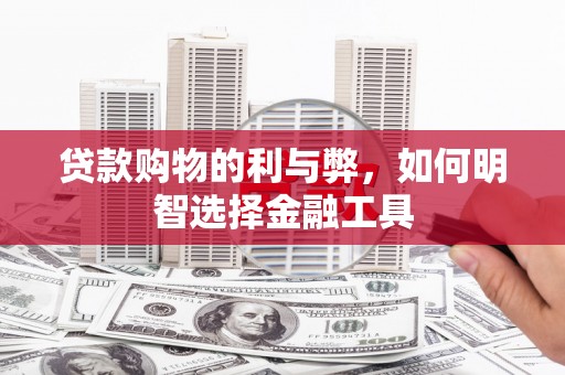 盂县贷款购物的利与弊，如何明智选择金融工具