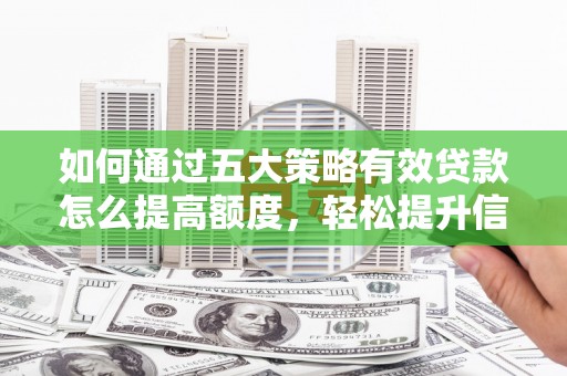 盂县如何通过五大策略有效贷款怎么提高额度，轻松提升信用价值