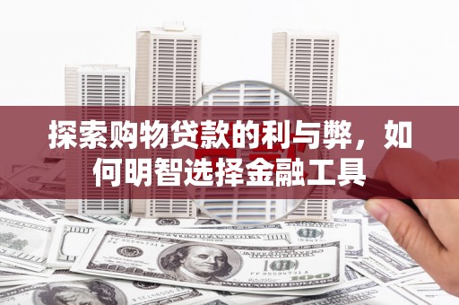盂县探索购物贷款的利与弊，如何明智选择金融工具