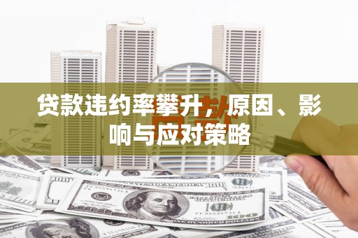 盂县贷款违约率攀升，原因、影响与应对策略