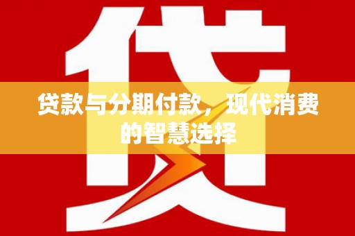 盂县贷款与分期付款，现代消费的智慧选择