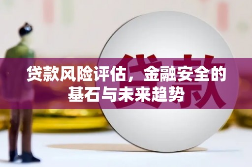盂县贷款风险评估，金融安全的基石与未来趋势