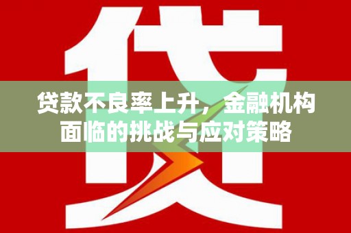 盂县贷款不良率上升，金融机构面临的挑战与应对策略