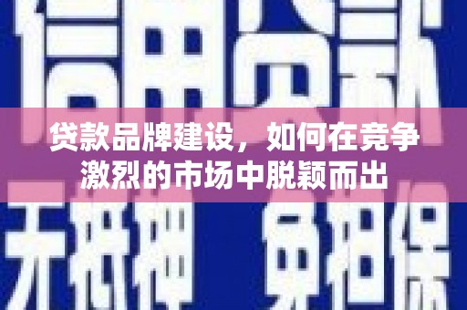 盂县贷款品牌建设，如何在竞争激烈的市场中脱颖而出