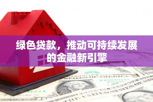 盂县绿色贷款，推动可持续发展的金融新引擎