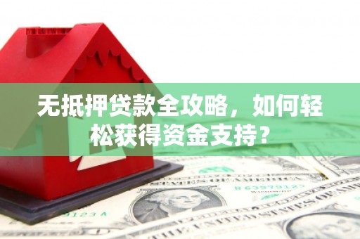 盂县无抵押贷款全攻略，如何轻松获得资金支持？