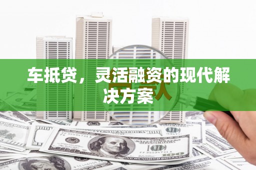 盂县车抵贷，灵活融资的现代解决方案