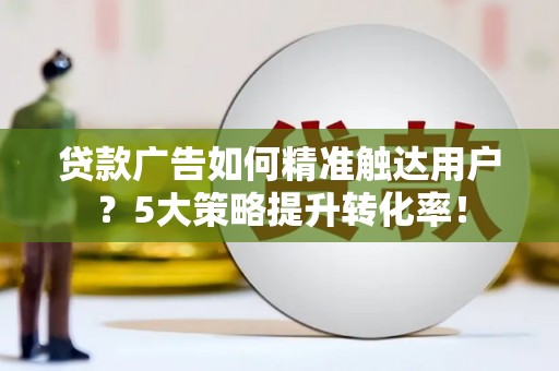 盂县贷款广告如何精准触达用户？5大策略提升转化率！
