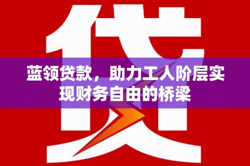 盂县蓝领贷款，助力工人阶层实现财务自由的桥梁