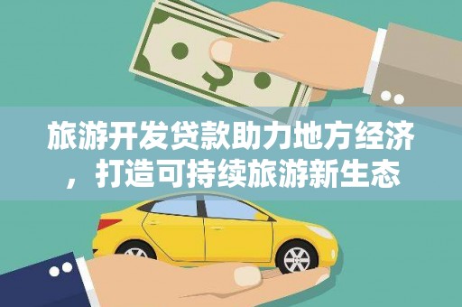 盂县旅游开发贷款助力地方经济，打造可持续旅游新生态