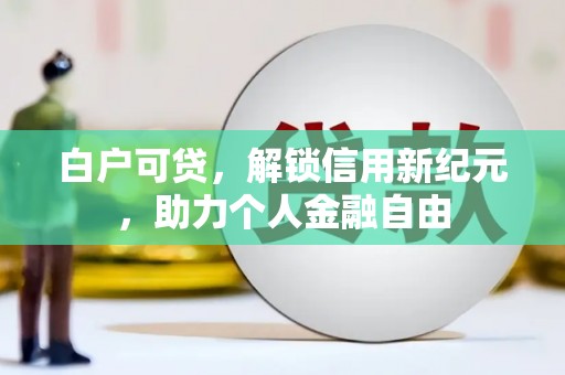 盂县白户可贷，解锁信用新纪元，助力个人金融自由