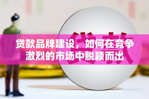 盂县贷款品牌建设，如何在竞争激烈的市场中脱颖而出