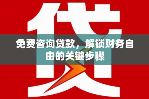 盂县免费咨询贷款，解锁财务自由的关键步骤