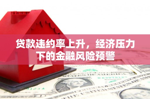 盂县贷款违约率上升，经济压力下的金融风险预警