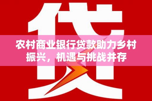 盂县农村商业银行贷款助力乡村振兴，机遇与挑战并存