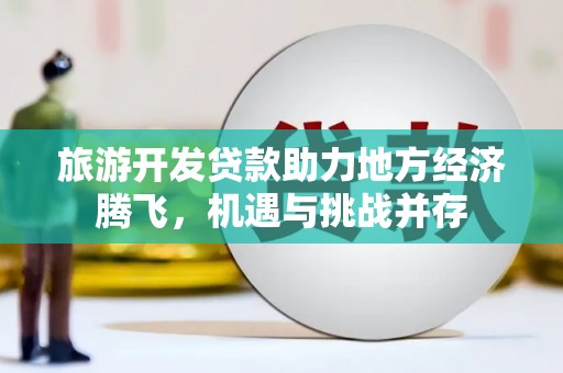 盂县旅游开发贷款助力地方经济腾飞，机遇与挑战并存