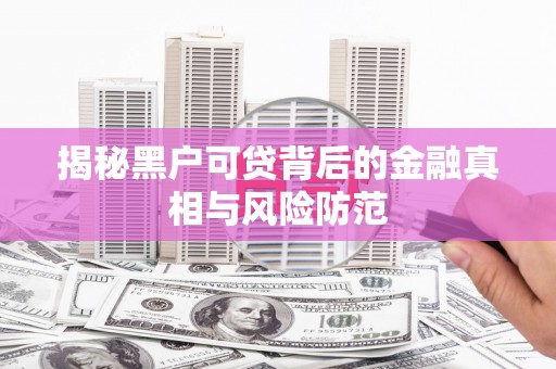 盂县揭秘黑户可贷背后的金融真相与风险防范