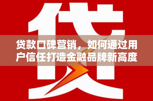 盂县贷款口碑营销，如何通过用户信任打造金融品牌新高度