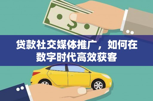 盂县贷款社交媒体推广，如何在数字时代高效获客