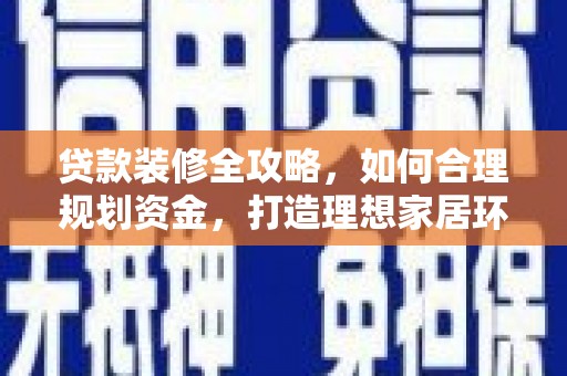 盂县贷款装修全攻略，如何合理规划资金，打造理想家居环境