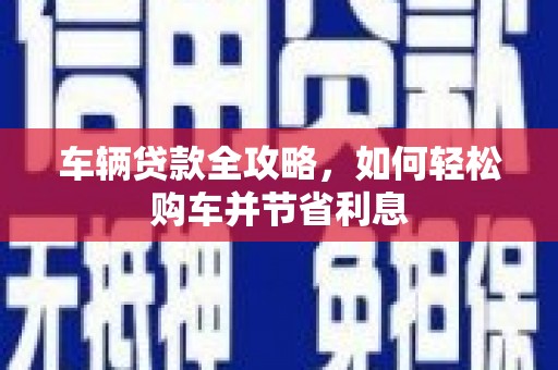 盂县车辆贷款全攻略，如何轻松购车并节省利息