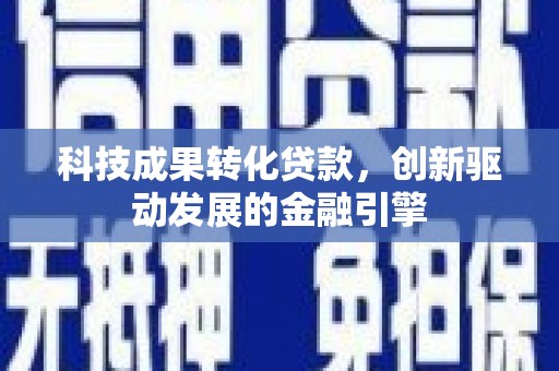 盂县科技成果转化贷款，创新驱动发展的金融引擎