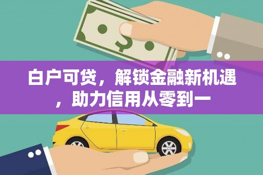 盂县白户可贷，解锁金融新机遇，助力信用从零到一