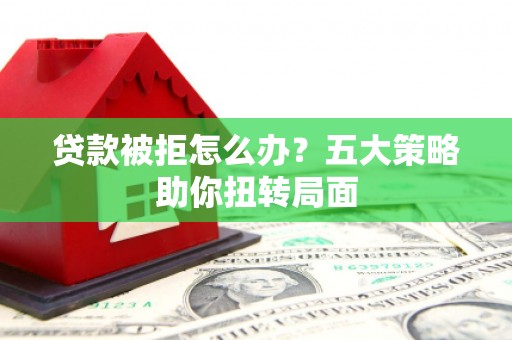 盂县贷款被拒怎么办？五大策略助你扭转局面