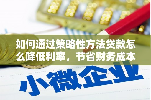 盂县如何通过策略性方法贷款怎么降低利率，节省财务成本