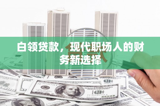 盂县白领贷款，现代职场人的财务新选择