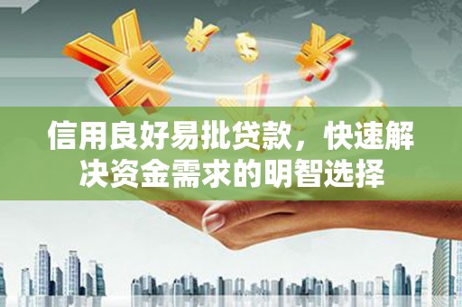 盂县信用良好易批贷款，快速解决资金需求的明智选择