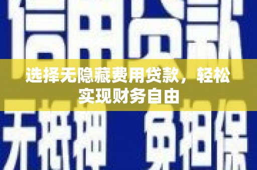 盂县选择无隐藏费用贷款，轻松实现财务自由