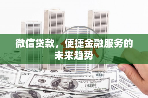 盂县微信贷款，便捷金融服务的未来趋势